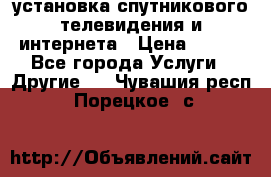 установка спутникового телевидения и интернета › Цена ­ 500 - Все города Услуги » Другие   . Чувашия респ.,Порецкое. с.